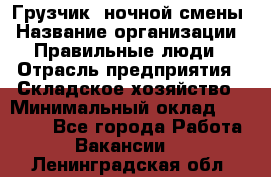 Грузчик  ночной смены › Название организации ­ Правильные люди › Отрасль предприятия ­ Складское хозяйство › Минимальный оклад ­ 30 000 - Все города Работа » Вакансии   . Ленинградская обл.